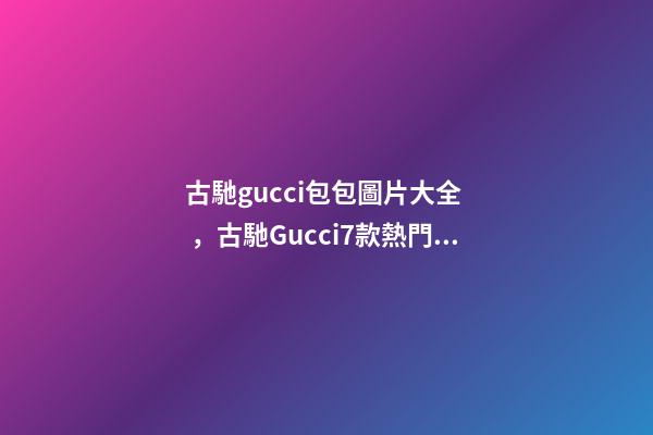 古馳gucci包包圖片大全，古馳Gucci7款熱門包包推薦